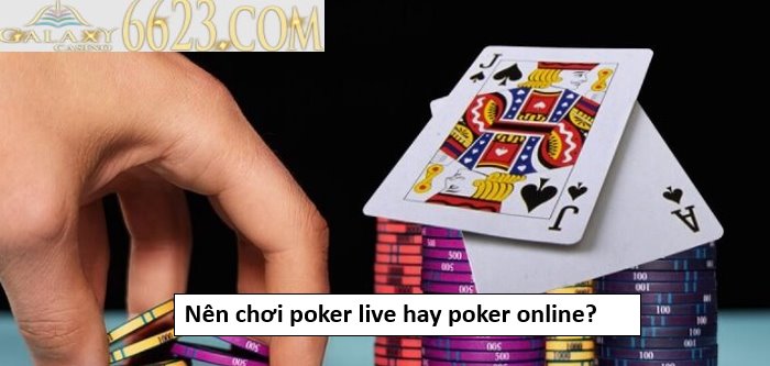 Nên chơi poker live hay poker online? Cái nào dễ kiếm tiền hơn?